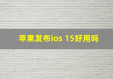 苹果发布ios 15好用吗